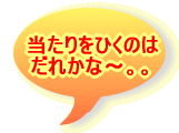 当たりをひくのは だれかな～。。 