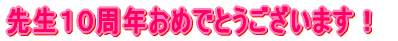 先生１０周年おめでとうございます！ 