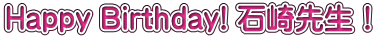 Happy Birthday! 石崎先生！