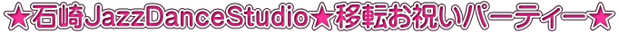 ★石崎JazzDanceStudio★移転お祝いパーティー★