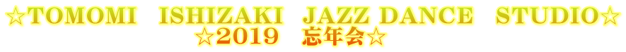 ☆TOMOMI　ISHIZAKI  JAZZ DANCE　STUDIO☆ ☆２０１９　忘年会☆　　