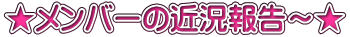 ★メンバーの近況報告～★