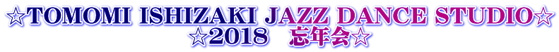 ☆TOMOMI ISHIZAKI JAZZ DANCE STUDIO☆ ☆2018 忘年会☆