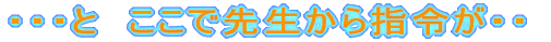 ・・・と　ここで先生から指令が・・