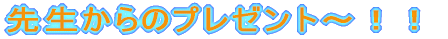 先生からのプレゼント～！！