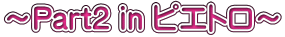 ～Part2 in ピエトロ～