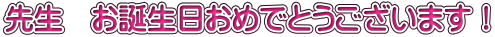先生　お誕生日おめでとうございます！